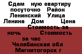 Сдам 1-ную евартиру посуточно › Район ­ Ленинский › Улица ­ Ленина › Дом ­ 30 › Цена ­ 800 › Стоимость за ночь ­ 600 › Стоимость за час ­ 150 - Челябинская обл., Магнитогорск г. Недвижимость » Квартиры аренда посуточно   